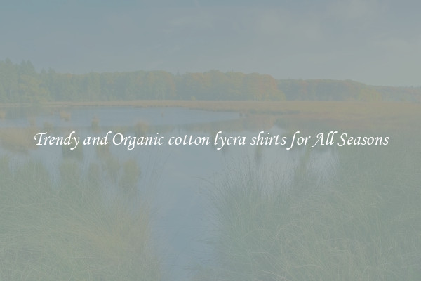 Trendy and Organic cotton lycra shirts for All Seasons