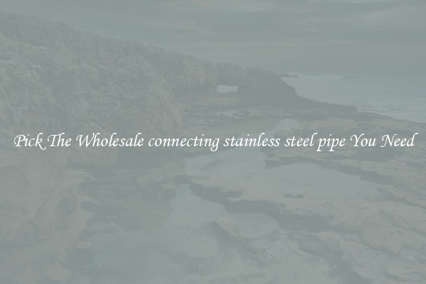 Pick The Wholesale connecting stainless steel pipe You Need