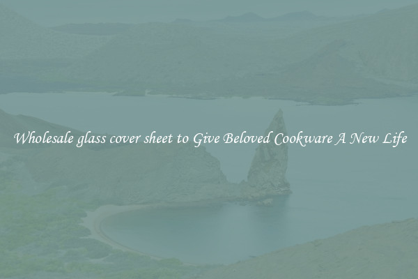 Wholesale glass cover sheet to Give Beloved Cookware A New Life