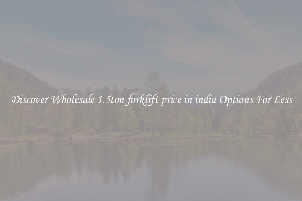 Discover Wholesale 1.5ton forklift price in india Options For Less