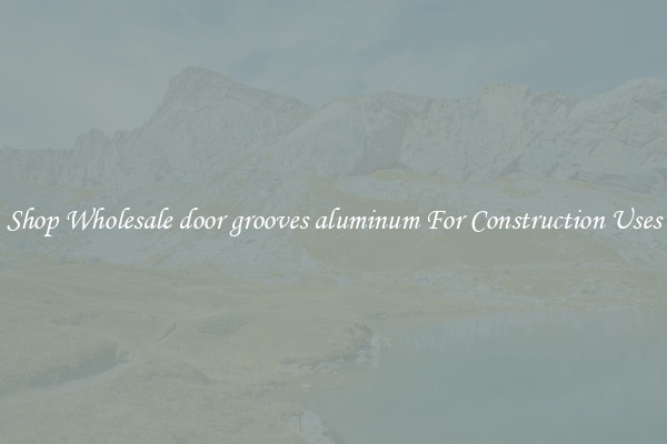 Shop Wholesale door grooves aluminum For Construction Uses
