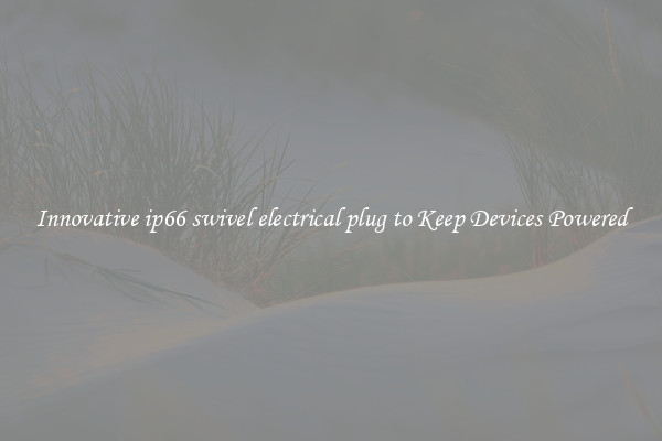 Innovative ip66 swivel electrical plug to Keep Devices Powered