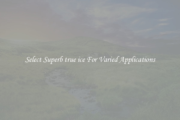 Select Superb true ice For Varied Applications