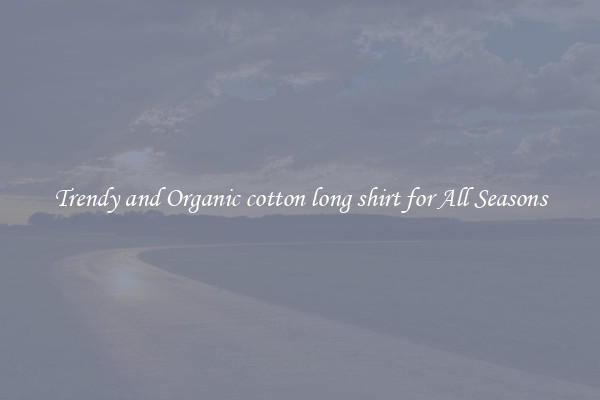 Trendy and Organic cotton long shirt for All Seasons