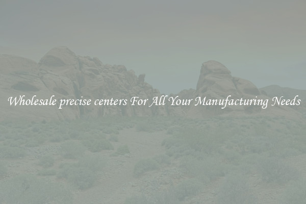 Wholesale precise centers For All Your Manufacturing Needs