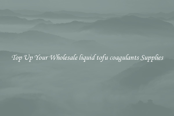 Top Up Your Wholesale liquid tofu coagulants Supplies