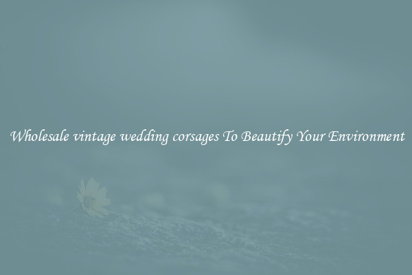 Wholesale vintage wedding corsages To Beautify Your Environment