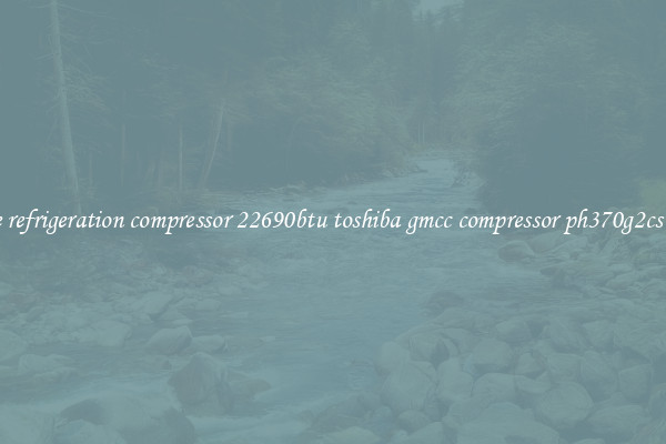 Prime refrigeration compressor 22690btu toshiba gmcc compressor ph370g2cs 4mu1