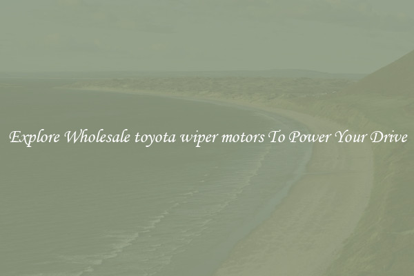 Explore Wholesale toyota wiper motors To Power Your Drive