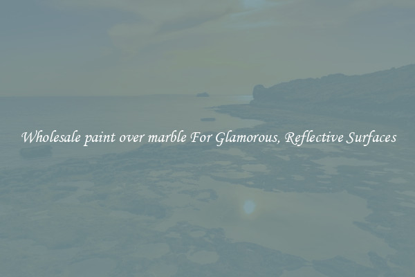 Wholesale paint over marble For Glamorous, Reflective Surfaces