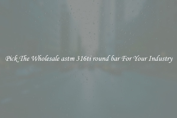 Pick The Wholesale astm 316ti round bar For Your Industry