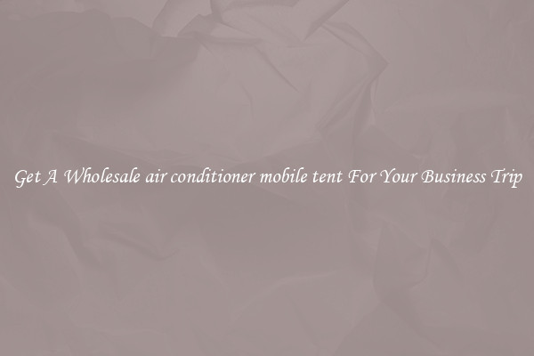 Get A Wholesale air conditioner mobile tent For Your Business Trip