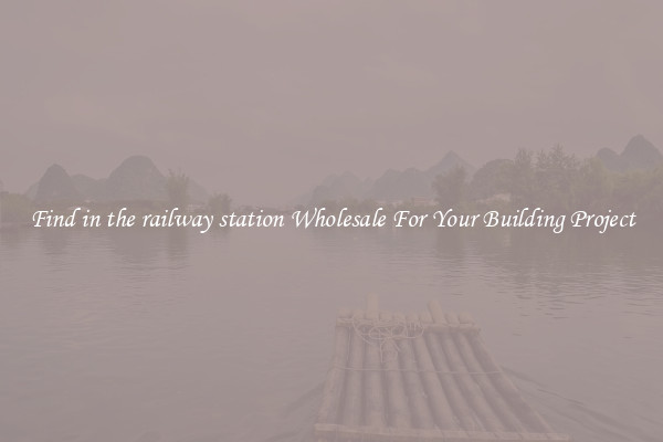 Find in the railway station Wholesale For Your Building Project