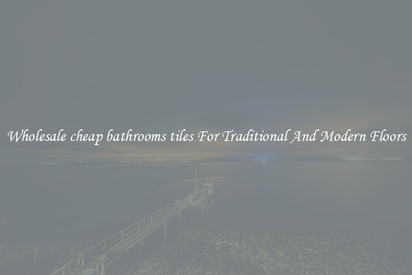 Wholesale cheap bathrooms tiles For Traditional And Modern Floors