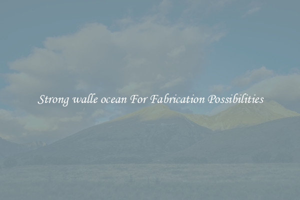 Strong walle ocean For Fabrication Possibilities