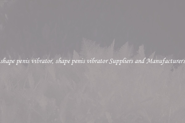 shape penis vibrator, shape penis vibrator Suppliers and Manufacturers