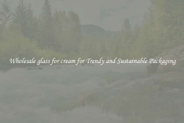Wholesale glass for cream for Trendy and Sustainable Packaging