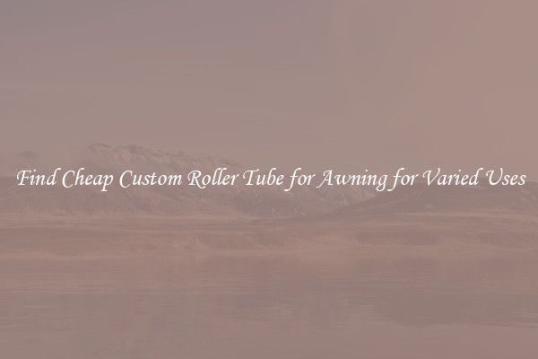 Find Cheap Custom Roller Tube for Awning for Varied Uses