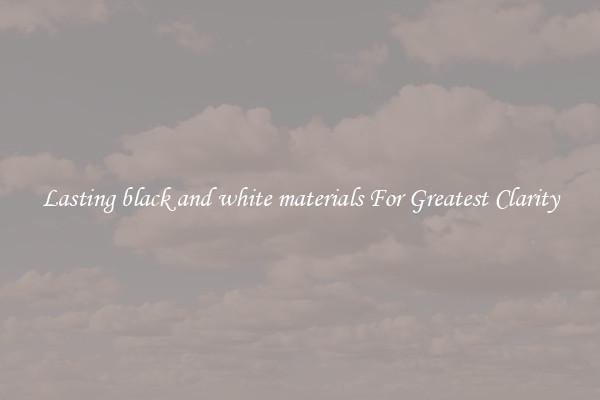 Lasting black and white materials For Greatest Clarity