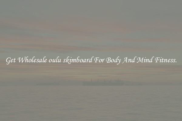 Get Wholesale oulu skimboard For Body And Mind Fitness.