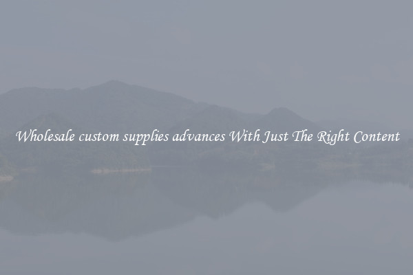 Wholesale custom supplies advances With Just The Right Content