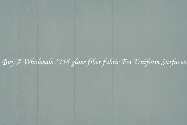 Buy A Wholesale 2116 glass fiber fabric For Uniform Surfaces