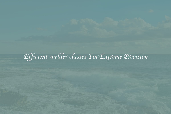 Efficient welder classes For Extreme Precision