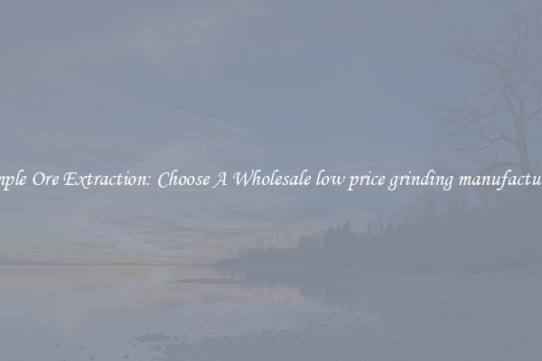 Simple Ore Extraction: Choose A Wholesale low price grinding manufacturers
