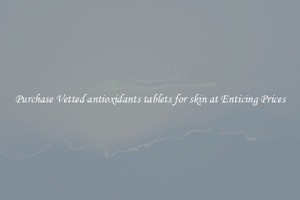 Purchase Vetted antioxidants tablets for skin at Enticing Prices