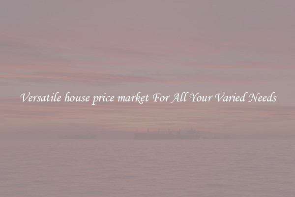 Versatile house price market For All Your Varied Needs