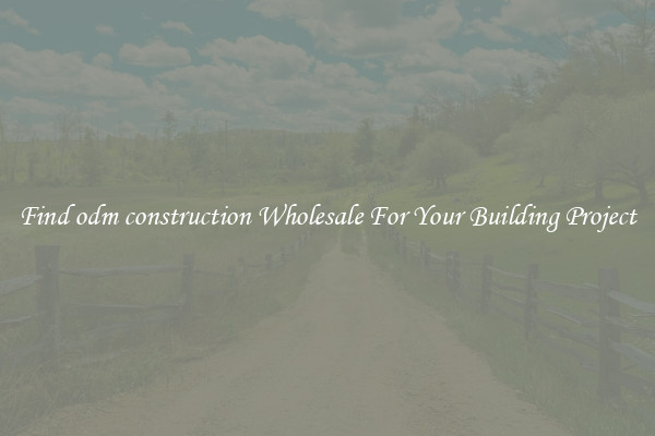 Find odm construction Wholesale For Your Building Project