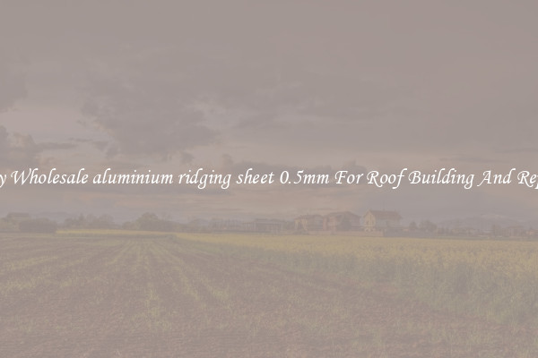 Buy Wholesale aluminium ridging sheet 0.5mm For Roof Building And Repair