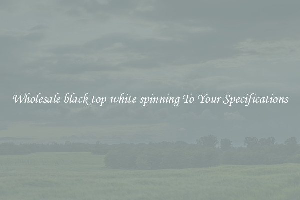 Wholesale black top white spinning To Your Specifications