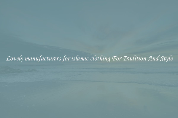Lovely manufacturers for islamic clothing For Tradition And Style