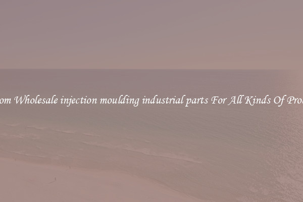 Custom Wholesale injection moulding industrial parts For All Kinds Of Products