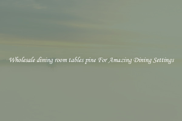 Wholesale dining room tables pine For Amazing Dining Settings