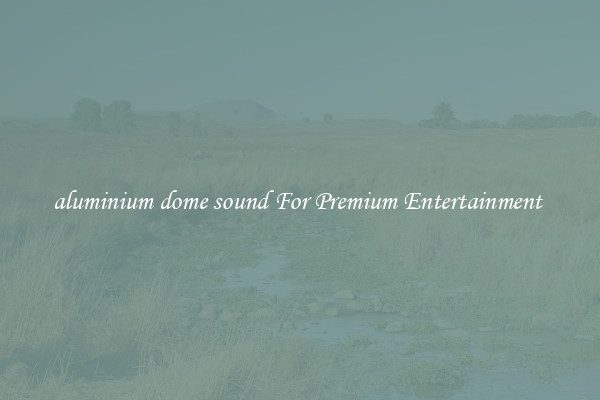aluminium dome sound For Premium Entertainment 