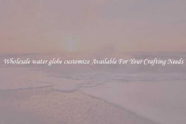 Wholesale water globe customize Available For Your Crafting Needs