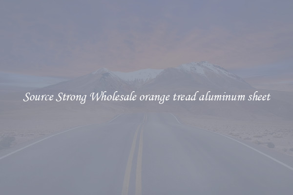 Source Strong Wholesale orange tread aluminum sheet