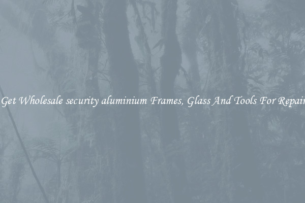 Get Wholesale security aluminium Frames, Glass And Tools For Repair