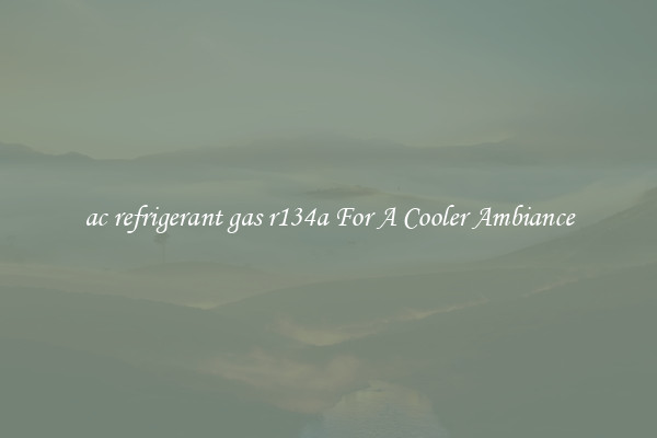 ac refrigerant gas r134a For A Cooler Ambiance