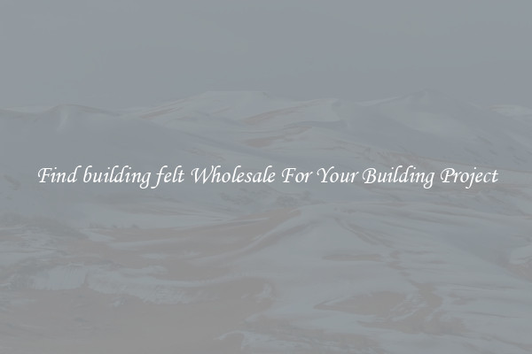 Find building felt Wholesale For Your Building Project