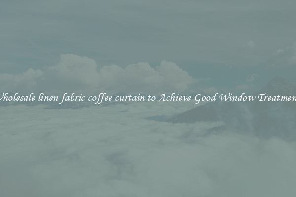 Wholesale linen fabric coffee curtain to Achieve Good Window Treatments