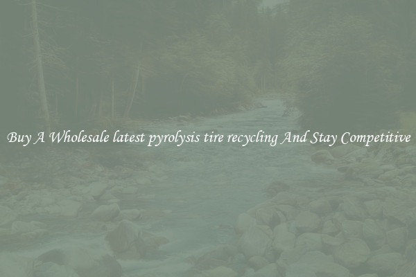 Buy A Wholesale latest pyrolysis tire recycling And Stay Competitive
