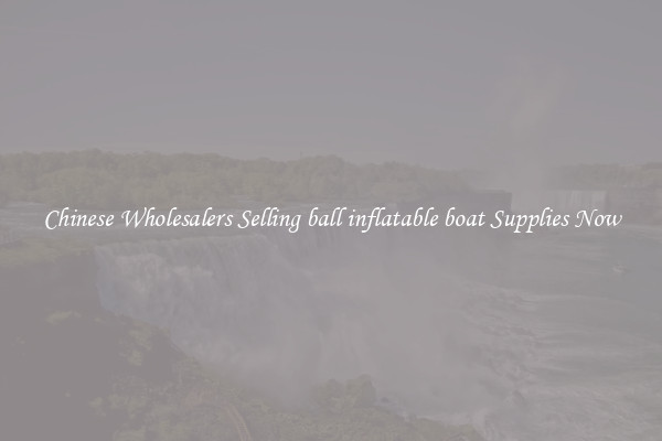 Chinese Wholesalers Selling ball inflatable boat Supplies Now