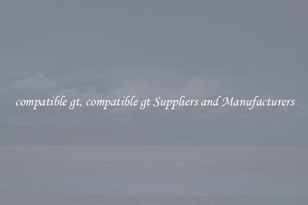compatible gt, compatible gt Suppliers and Manufacturers
