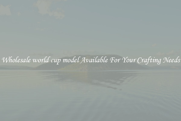 Wholesale world cup model Available For Your Crafting Needs