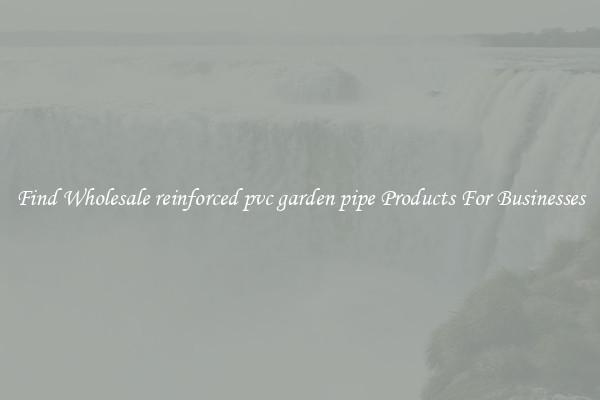 Find Wholesale reinforced pvc garden pipe Products For Businesses