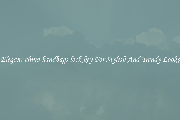 Elegant china handbags lock key For Stylish And Trendy Looks