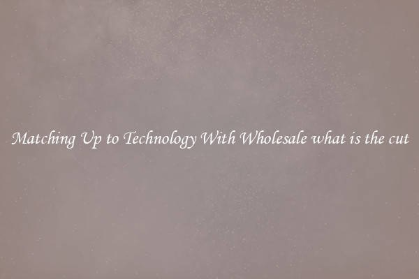 Matching Up to Technology With Wholesale what is the cut